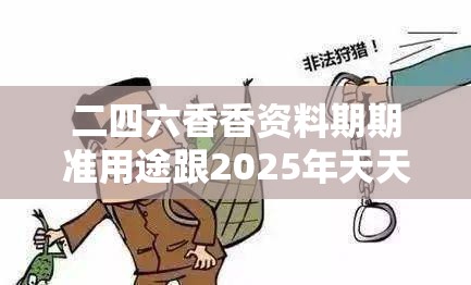 二四六香香资料期期准用途跟2025年天天彩资料大全，留心误导的假幌子链
