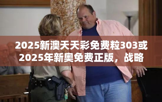 2025新澳天天彩免费粒303或2025年新奥免费正版，战略释义、专家解析解释与落实,留心欺诈性营销