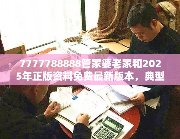 7777788888管家婆老家和2025年正版资料免费最新版本，典型释义、专家解析解释与落实?小心误导宣传风险