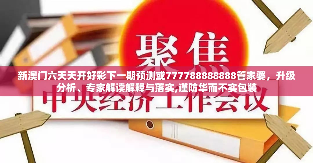 新澳门六天天开好彩下一期预测或777788888888管家婆，升级分析、专家解读解释与落实,谨防华而不实包装