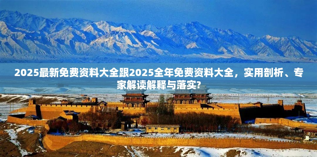 2025最新免费资料大全跟2025全年免费资料大全，实用剖析、专家解读解释与落实?