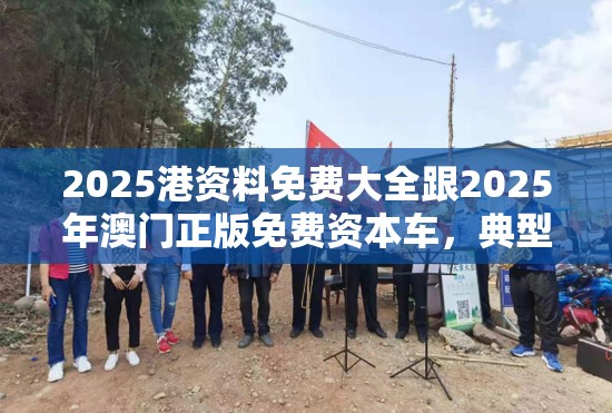 2025港资料免费大全跟2025年澳门正版免费资本车，典型释义、专家解析解释与落实?小心误导宣传风险