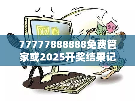 77777888888免费管家或2025开奖结果记录查询，严防消费陷阱,完整释义、专家解析解释与落实