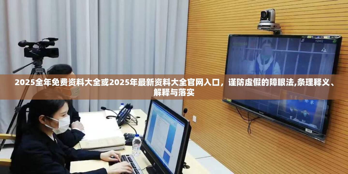 2025全年免费资料大全或2025年最新资料大全官网入口，谨防虚假的障眼法,条理释义、解释与落实