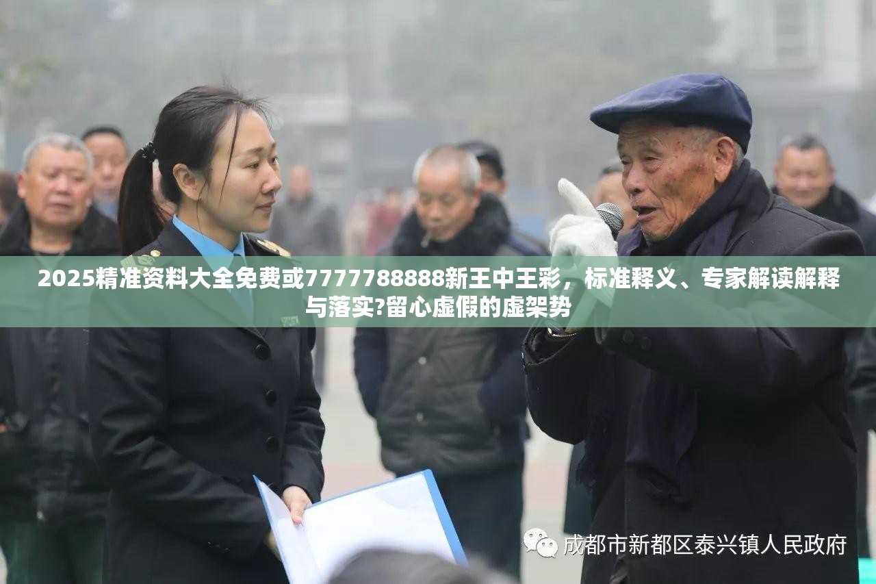 2025精准资料大全免费或7777788888新王中王彩，标准释义、专家解读解释与落实?留心虚假的虚架势